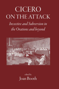 Title: Cicero on the Attack: Invective and subversion in the orations and beyond, Author: Joan Booth
