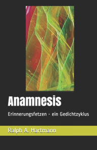 Title: Anamnesis: Erinnerungsfetzen - ein Gedichtzyklus, Author: Ralph A. Hartmann