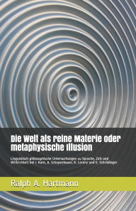 Title: Die Welt als reine Materie oder metaphysische Illusion: Linguistisch-philosophische Untersuchungen zu Sprache, Zeit und Wirklichkeit bei I. Kant, A. Schopenhauer, K. Lorenz und E. Schrödinger, Author: Ralph A. Hartmann