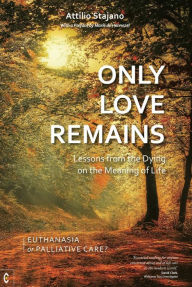 Title: Only Love Remains : Lessons from the Dying on the Meaning of Life: Euthanasia or Palliative Care?, Author: Attilio Stajano