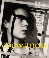 Eyewitness: Hungarian Photography in the Twentieth Century. Brassai, Capa, Kertesz, Moholy-Nagy, Munkacsi