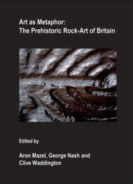 Title: Art as Metaphor: The Prehistoric Rock-Art of Britain, Author: Aron Mazel