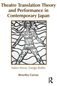 Title: Theatre Translation Theory and Performance in Contemporary Japan: Native Voices Foreign Bodies, Author: Beverley Curran