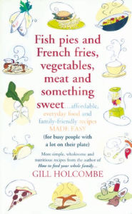 Title: Fish Pies and French Fries, Vegetables, Meat and Something Sweet ... Affordable, Everyday Food and Family-Friendly Recipes Made Easy, Author: Gill Holcombe