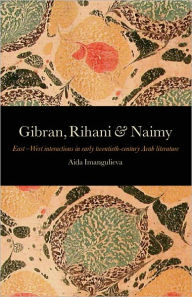 Title: Gibran, Rihani & Naimy: East-West Interactions in Early Twentieth-Century Arab Literature, Author: Aida Imangulieva