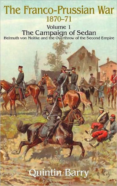 Franco-Prussian War 1870-1871: Volume 1 - The Campaign of Sedan - Helmuth Von Moltke And The Overthrow Of The Second Empire