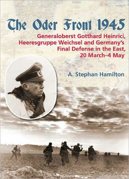 The Oder Front 1945: Volume 1 - Generaloberst Gotthard Heinrici, Heeresgruppe Weichsel and Germany's Final Defense in the East, 20 March-4 May 1945
