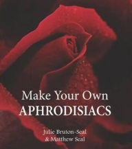 Make Your Own Aphrodisiacs. Julie Bruton-Seal and Matthew Seal
