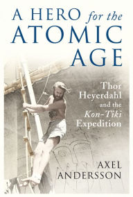 Title: A Hero for the Atomic Age: Thor Heyerdahl and the «Kon-Tiki» Expedition, Author: Axel Andersson