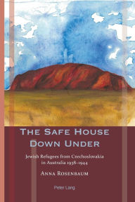 Title: The Safe House Down Under: Jewish Refugees from Czechoslovakia in Australia 1938-1944, Author: Anna Rosenbaum