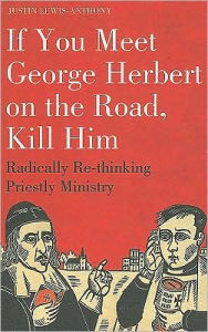 Title: If you meet George Herbert on the road, kill him: Radically Re-Thinking Priestly Ministry, Author: Justin Lewis-Anthony