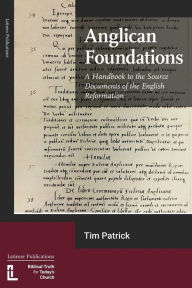 Title: Anglican Foundations: A Handbook to the Source Documents of the English Reformation, Author: Tim Patrick