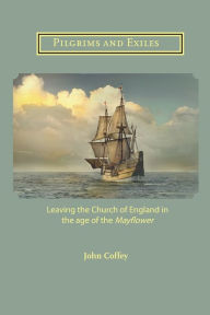 Title: Pilgrims and Exiles: Leaving the Church of England in the age of the Mayflower, Author: John Coffey