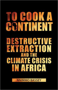 Title: To Cook a Continent: Destructive Extraction and Climate Crisis in Africa, Author: Nnimmo Bassey
