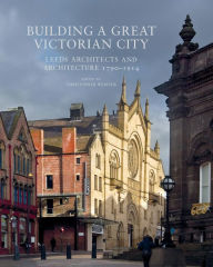 Title: Building a Great Victorian City: Leeds Architects and Architecture 1790-1914, Author: Christopher Webster