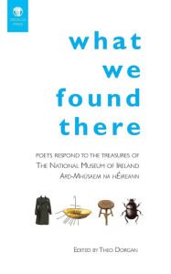 Title: What We Found There: Poets Respond to the Teasures of the National Museum of Ireland, Author: Theo Dorgan