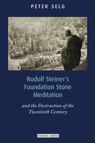 Title: Rudolf Steiner's Foundation Stone Meditation: And the Destruction of the Twentieth Century, Author: Peter Selg