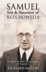 Title: Samuel, Son and Successor of Rees Howells: Director of the Bible College of Wales - A Biography, Author: Richard A. Maton