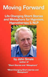 Title: Moving Forward, Life Changing Short Stories and Metaphors for Hypnosis, Hypnotherapy & Nlp, Author: John Smale