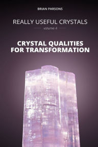 Title: Really Useful Crystals - Volume 4: Crystal Qualities for Transformation, Author: Brian Parsons