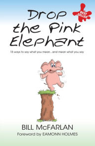 Title: Drop the Pink Elephant: 15 Ways to Say What You Mean...and Mean What You Say, Author: Bill McFarlan