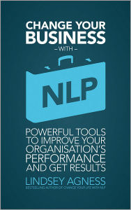 Change Your Business with NLP: Powerful tools to improve your organisation's performance and get results