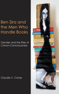 Title: Ben Sira and the Men Who Handle Books: Gender and the Rise of Canon-Consciousness, Author: Claudia V Camp