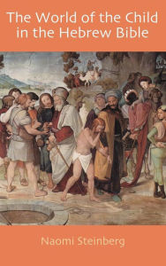 Title: The World of the Child in the Hebrew Bible, Author: Naomi Steinberg