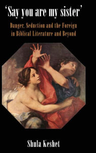 Title: 'Say You Are My Sister': Danger, Seduction and the Foreign in Biblical Literature and Beyond, Author: Shula Keshet