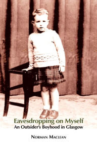 Title: Eavesdropping on Myself: An Outsider's Boyhood in Glasgow, Author: Norman Maclean