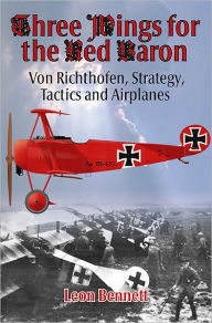 Title: Three Wings for the Red Baron: Von Richthofen, Strategy, Tactics and Airplanes, Author: Leon Bennett