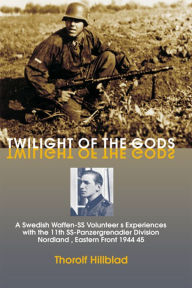 Title: Twilight of the Gods: A Swedish Waffen-SS Volunteer's Experiences with the 11th SS-Panzergrenadier Division 'Nordland', Eastern Front 1944-45, Author: Thorolf Hillblad