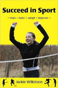 Title: Succeed in Sport: - train - learn - adapt - improve - Train - Learn - Adapt - Improve : Sports Performance from British Archery Champion, Author: Jackie Wilkinson