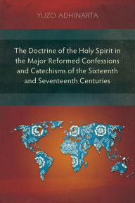 Title: The Doctrine of the Holy Spirit in the Major Reformed Confessions and Catechisms of the Sixteenth and Seventeenth Centuries, Author: Yuzo Adhinarta