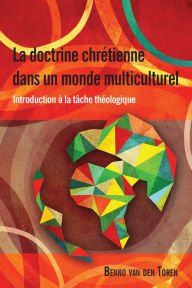 Title: La doctrine chrétienne dans un monde multiculturel: Introduction à la tâche théologique, Author: Benno van den Toren