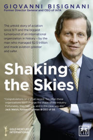 Title: Shaking the Skies: The Untold Story of Change in Aviation Since 9/11 - and the Biggest Organizational Turnaround in History, Author: Giovanni Bisignani