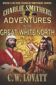 Title: Charlie Smithers: Adventures in The Great White North, Author: C W Lovatt