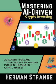 Title: Mastering AI-Driven Crypto Investing: Advanced Tools and Techniques for Maximizing Profit in the Volatile Crypto Market, Author: Herman Strange