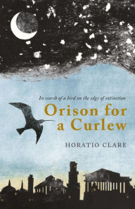 Title: Orison for a Curlew: In search for a bird on the edge of extinction, Author: Horatio Clare