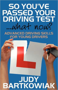 Title: So You Have Passed Your Driving Test - What Now? Advanced Driving Skills for Young Drivers, Author: Judy Bartkowiak