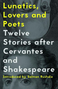 Title: Lunatics, Lovers and Poets: Twelve Stories after Cervantes and Shakespeare, Author: Salman Rushdie
