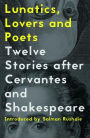 Lunatics, Lovers and Poets: Twelve Stories after Cervantes and Shakespeare