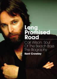 Title: Long Promised Road: Carl Wilson, Soul of the Beach Boys - The Biography, Author: Kent Crowley