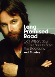 Title: Long Promised Road: Carl Wilson, Soul of the Beach Boys The Biography, Author: Kent Crowley