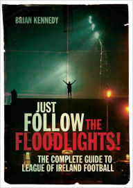 Just Follow the Floodlights!: The Complete Guide to League of Ireland Football