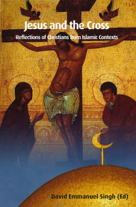 Title: Jesus and the Cross: Reflections of Christians from Islamic Contexts, Author: David Emmanuel Singh