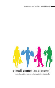 Title: Mall-Content (mal-content): Noun - Behind the Scenes at Britain's Shopping Malls, Author: Gordon Browne