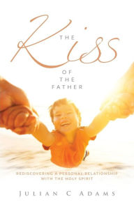 Title: Kiss of the Father: Rediscovering a Personal Relationship with the Holy Spirit, Author: Julian Adams