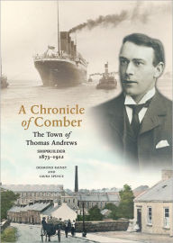 Title: A Chronicle Of Comber: The Town of Thomas Andrews, Shipbuilder 1873-1912, Author: Desmond Rainy