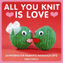All You Knit is Love: 20 Patterns for Romantic Handmade Gifts
